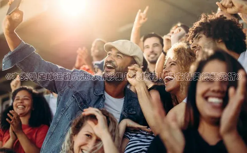 28圈app注册地址如流《本赛季足球运动员进球精彩集锦大揭秘！尽在精美视频赏析》