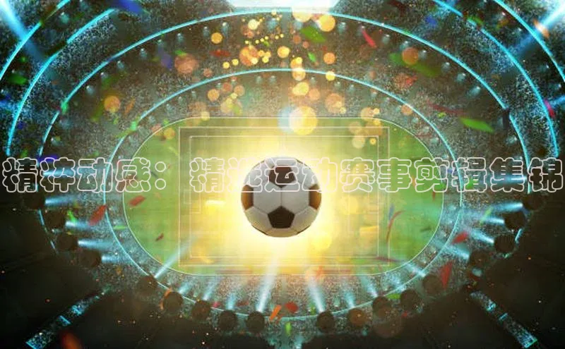 精粹动感：精选运动赛事剪辑集锦
