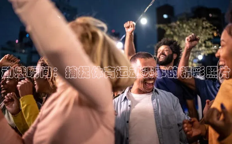 动感瞬间：捕捉体育运动赛事的精彩照片