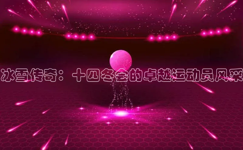 冰雪传奇：十四冬会的卓越运动员风采