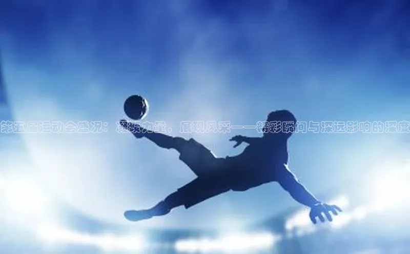 第五届运动会盛况：凝聚力量，展现风采——精彩瞬间与深远影响的深度